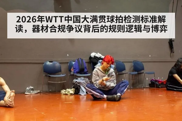 2026年WTT中国大满贯球拍检测标准解读，器材合规争议背后的规则逻辑与博弈 - kaiyun