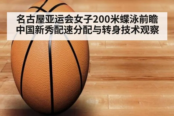 名古屋亚运会女子200米蝶泳前瞻 中国新秀配速分配与转身技术观察 - kaiyun