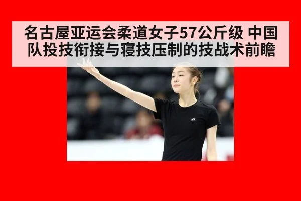 名古屋亚运会柔道女子57公斤级 中国队投技衔接与寝技压制的技战术前瞻 - kaiyun