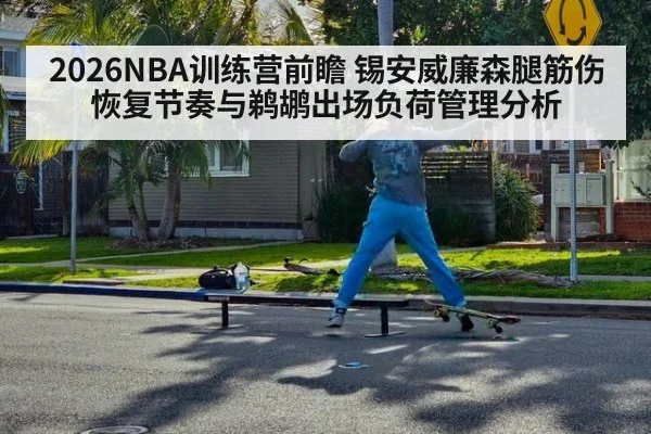 2026NBA训练营前瞻 锡安威廉森腿筋伤恢复节奏与鹈鹕出场负荷管理分析 - kaiyun