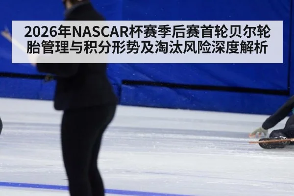 2026年NASCAR杯赛季后赛首轮贝尔轮胎管理与积分形势及淘汰风险深度解析 - kaiyun