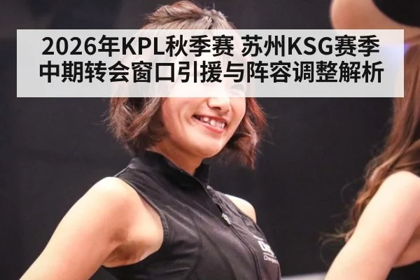 2026年KPL秋季赛 苏州KSG赛季中期转会窗口引援与阵容调整解析 - kaiyun