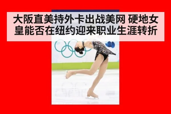 大阪直美持外卡出战美网 硬地女皇能否在纽约迎来职业生涯转折 - kaiyun