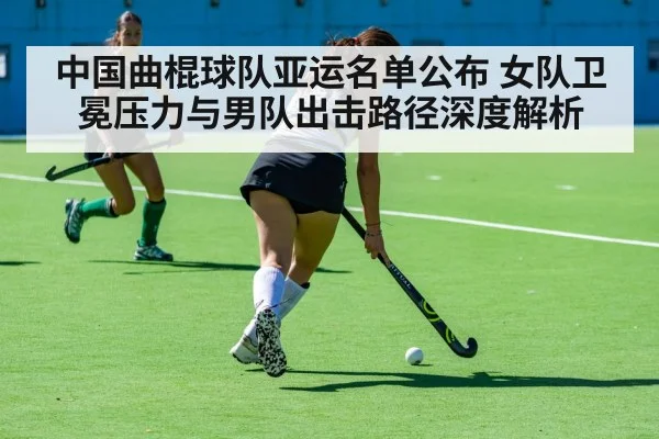 中国曲棍球队亚运名单公布 女队卫冕压力与男队出击路径深度解析